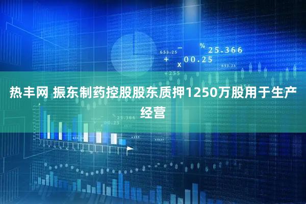 热丰网 振东制药控股股东质押1250万股用于生产经营