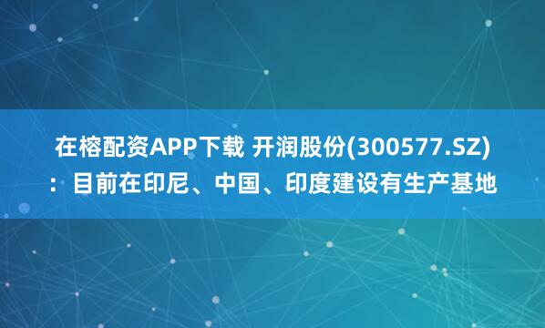 在榕配资APP下载 开润股份(300577.SZ)：目前在印尼、中国、印度建设有生产基地