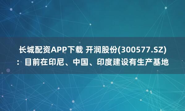 长城配资APP下载 开润股份(300577.SZ)：目前在印尼、中国、印度建设有生产基地