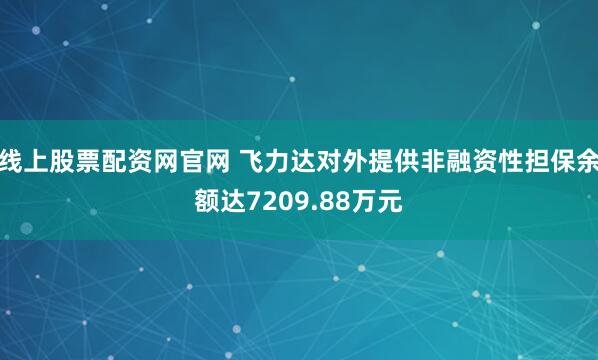 线上股票配资网官网 飞力达对外提供非融资性担保余额达7209.88万元