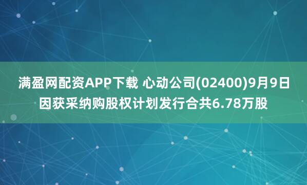 满盈网配资APP下载 心动公司(02400)9月9日因获采纳购股权计划发行合共6.78万股