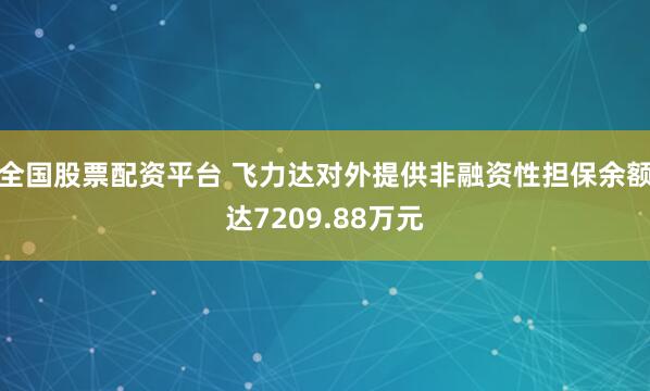 全国股票配资平台 飞力达对外提供非融资性担保余额达7209.88万元