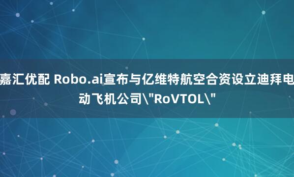 嘉汇优配 Robo.ai宣布与亿维特航空合资设立迪拜电动飞机公司＂RoVTOL＂