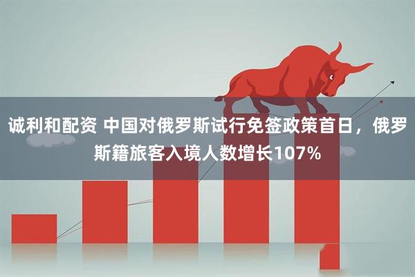 诚利和配资 中国对俄罗斯试行免签政策首日，俄罗斯籍旅客入境人数增长107%