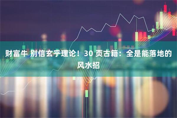 财富牛 别信玄乎理论！30 页古籍：全是能落地的风水招
