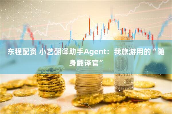 东程配资 小艺翻译助手Agent：我旅游用的“随身翻译官”