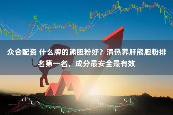 众合配资 什么牌的熊胆粉好？清热养肝熊胆粉排名第一名，成分最安全最有效