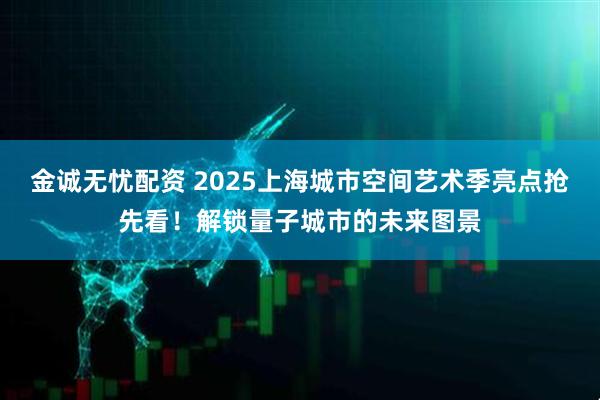 金诚无忧配资 2025上海城市空间艺术季亮点抢先看！解锁量子城市的未来图景