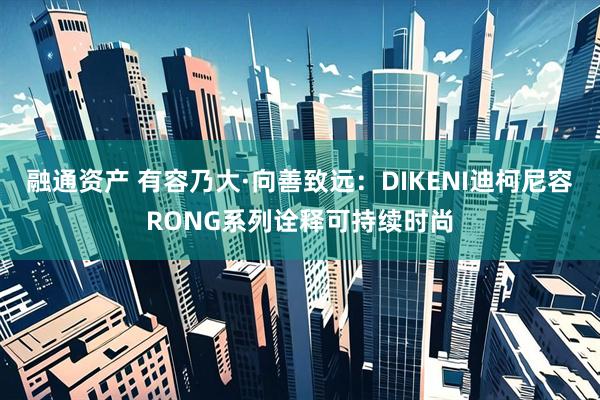 融通资产 有容乃大·向善致远：DIKENI迪柯尼容RONG系列诠释可持续时尚