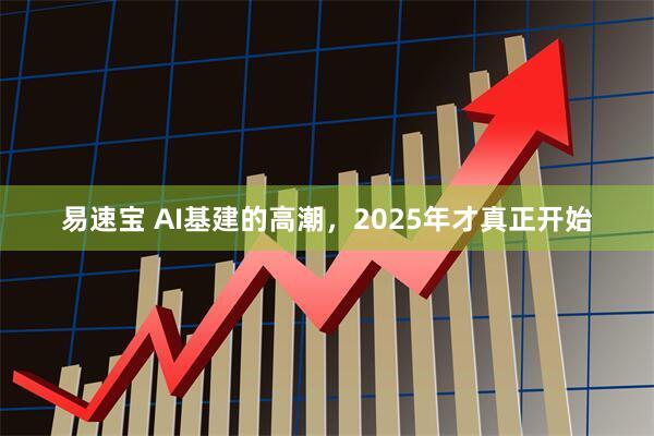 易速宝 AI基建的高潮，2025年才真正开始