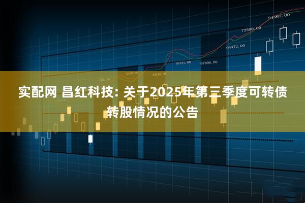 实配网 昌红科技: 关于2025年第三季度可转债转股情况的公告