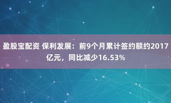 盈股宝配资 保利发展：前9个月累计签约额约2017亿元，同比减少16.53%