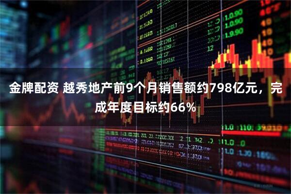 金牌配资 越秀地产前9个月销售额约798亿元，完成年度目标约66%