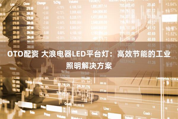 OTO配资 大浪电器LED平台灯：高效节能的工业照明解决方案