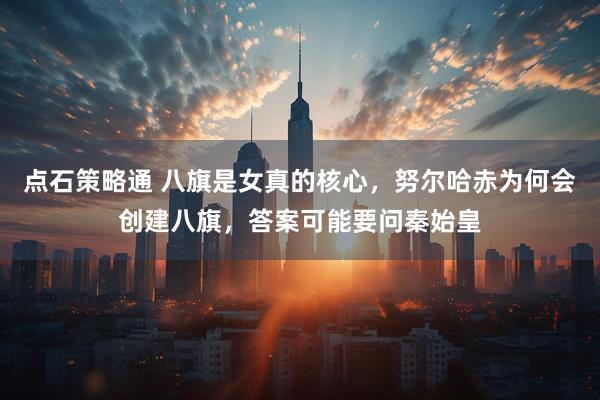 点石策略通 八旗是女真的核心，努尔哈赤为何会创建八旗，答案可能要问秦始皇