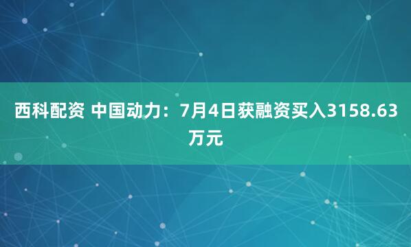 西科配资 中国动力：7月4日获融资买入3158.63万元