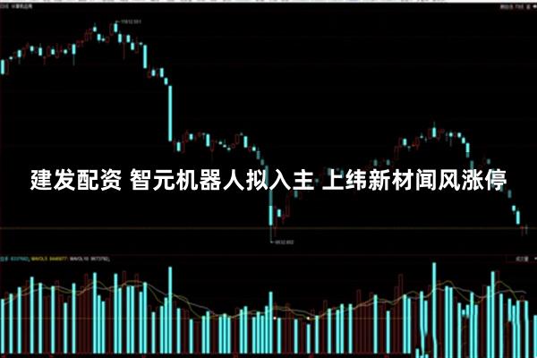 建发配资 智元机器人拟入主 上纬新材闻风涨停
