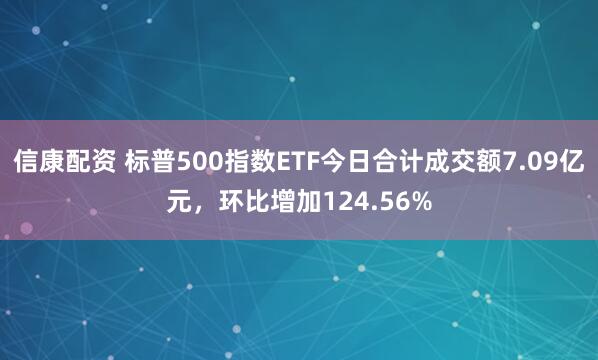 信康配资 标普500指数ETF今日合计成交额7.09亿元，环比增加124.56%