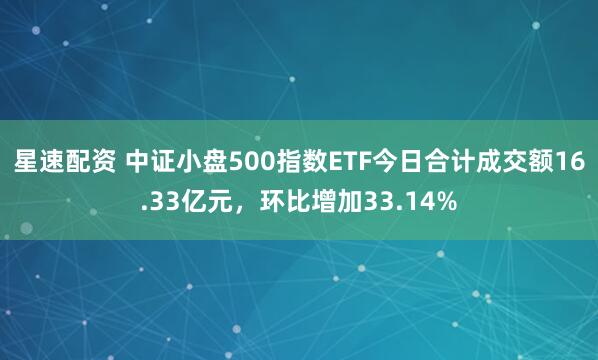 星速配资 中证小盘500指数ETF今日合计成交额16.33亿元，环比增加33.14%
