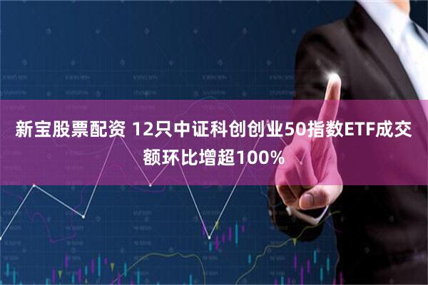 新宝股票配资 12只中证科创创业50指数ETF成交额环比增超100%