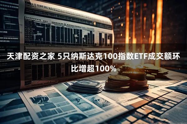 天津配资之家 5只纳斯达克100指数ETF成交额环比增超100%