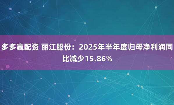 多多赢配资 丽江股份：2025年半年度归母净利润同比减少15.86%